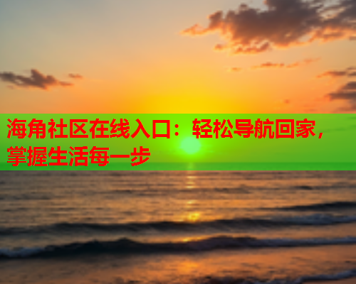 海角社区在线入口：轻松导航回家，掌握生活每一步