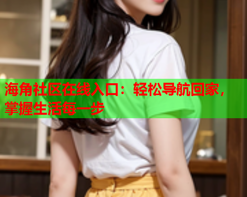 海角社区在线入口：轻松导航回家，掌握生活每一步