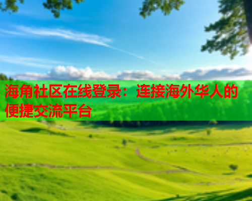 海角社区在线登录：连接海外华人的便捷交流平台
