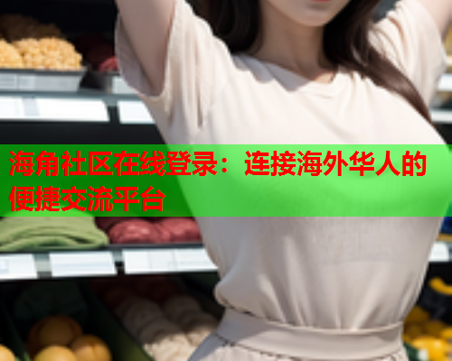 海角社区在线登录：连接海外华人的便捷交流平台