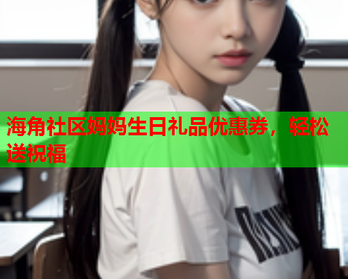 海角社区妈妈生日礼品优惠券，轻松送祝福