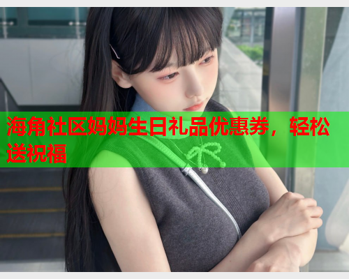 海角社区妈妈生日礼品优惠券，轻松送祝福
