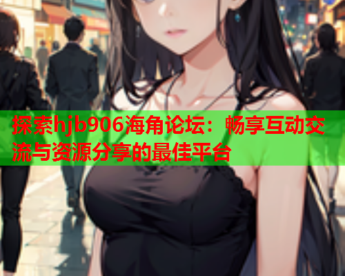 探索hjb906海角论坛：畅享互动交流与资源分享的最佳平台