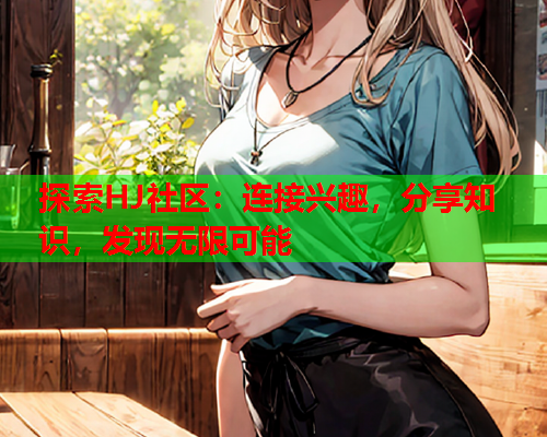 探索HJ社区：连接兴趣，分享知识，发现无限可能