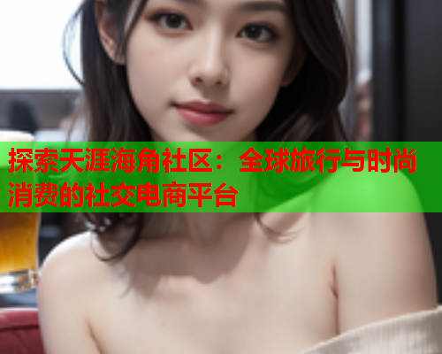 探索天涯海角社区：全球旅行与时尚消费的社交电商平台