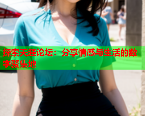 探索天涯论坛：分享情感与生活的数字聚集地