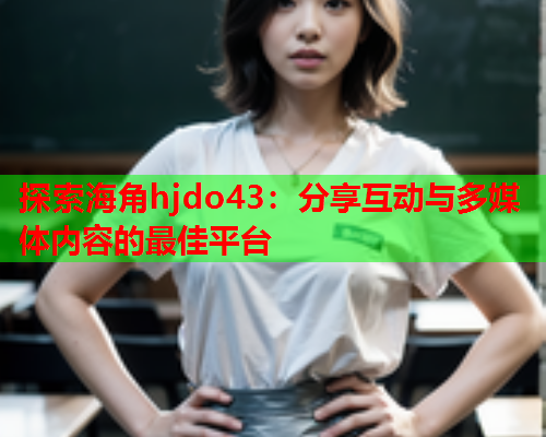 探索海角hjdo43：分享互动与多媒体内容的最佳平台