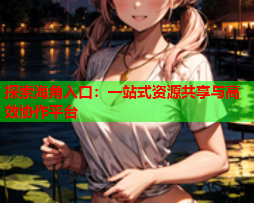 探索海角入口：一站式资源共享与高效协作平台