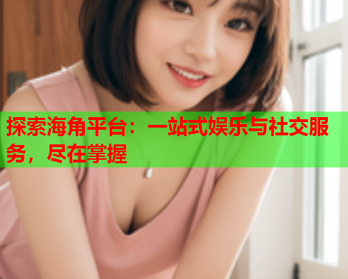 探索海角平台：一站式娱乐与社交服务，尽在掌握