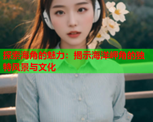 探索海角的魅力：揭示海洋岬角的独特风景与文化
