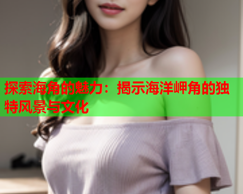 探索海角的魅力：揭示海洋岬角的独特风景与文化