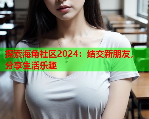 探索海角社区2024：结交新朋友，分享生活乐趣