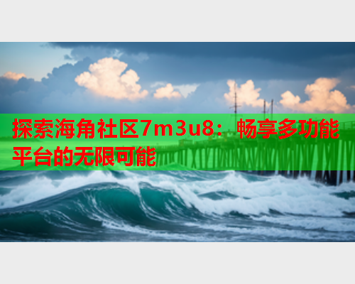 探索海角社区7m3u8：畅享多功能平台的无限可能