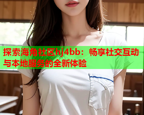 探索海角社区hj4bb：畅享社交互动与本地服务的全新体验