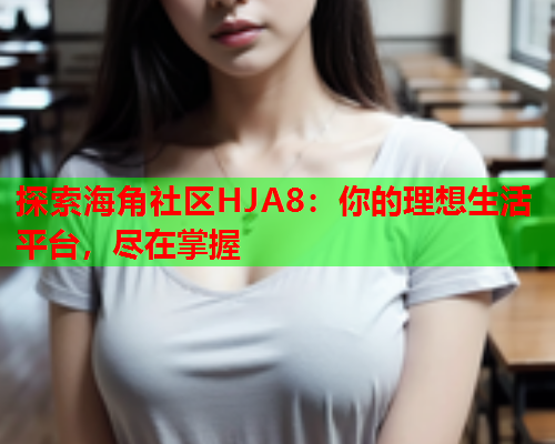 探索海角社区HJA8：你的理想生活平台，尽在掌握