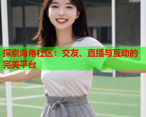 探索海角社区：交友、直播与互动的完美平台