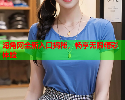 海角网全新入口揭秘，畅享无限精彩体验