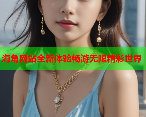 海角网站全新体验畅游无限精彩世界