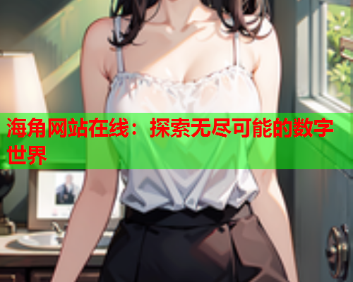 海角网站在线：探索无尽可能的数字世界