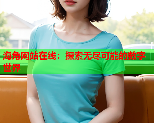 海角网站在线：探索无尽可能的数字世界