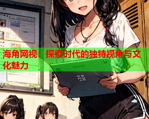 海角网视：探索时代的独特视角与文化魅力