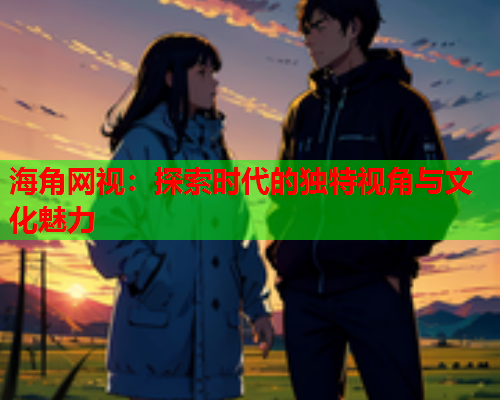海角网视：探索时代的独特视角与文化魅力