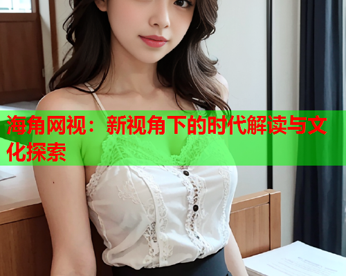 海角网视：新视角下的时代解读与文化探索
