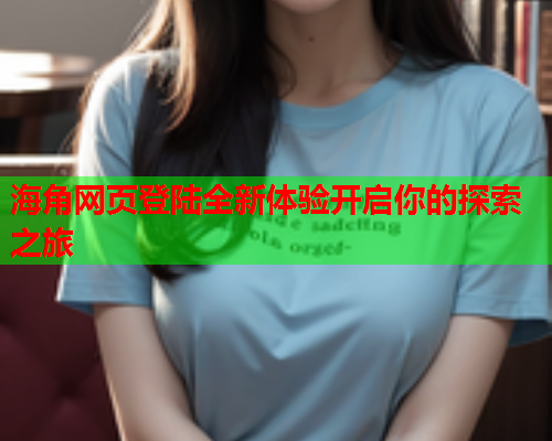 海角网页登陆全新体验开启你的探索之旅