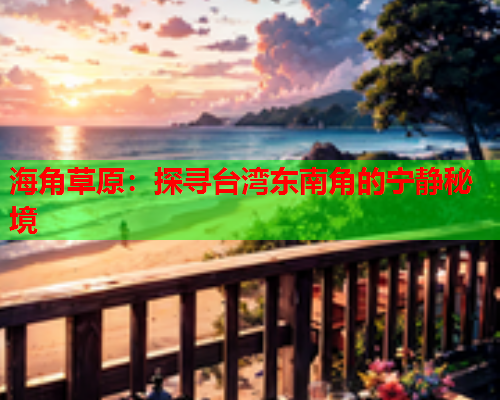 海角草原：探寻台湾东南角的宁静秘境