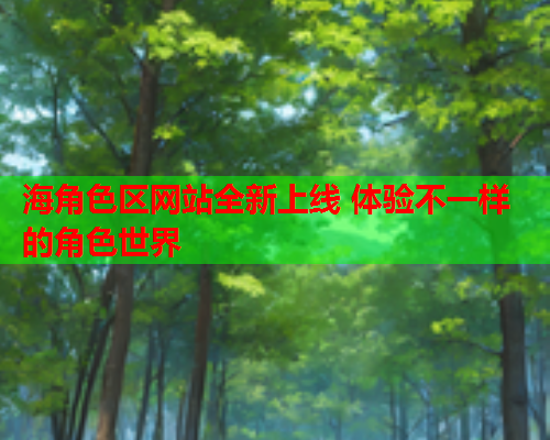 海角色区网站全新上线 体验不一样的角色世界