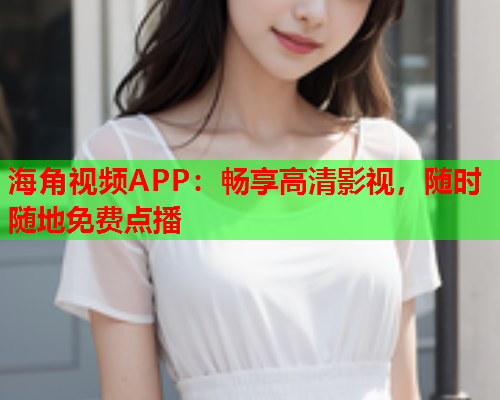 海角视频APP：畅享高清影视，随时随地免费点播