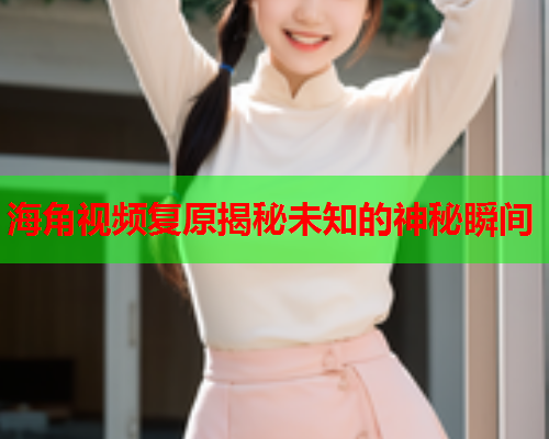 海角视频复原揭秘未知的神秘瞬间