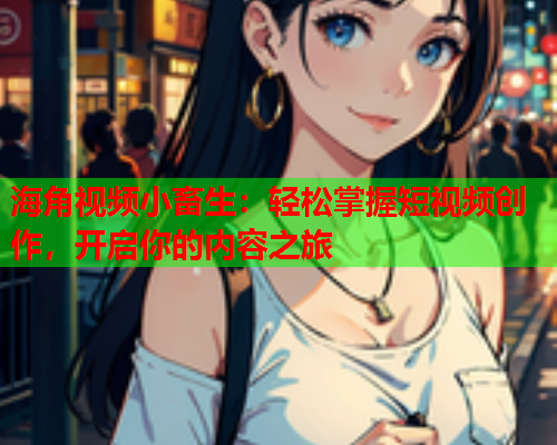 海角视频小畜生：轻松掌握短视频创作，开启你的内容之旅