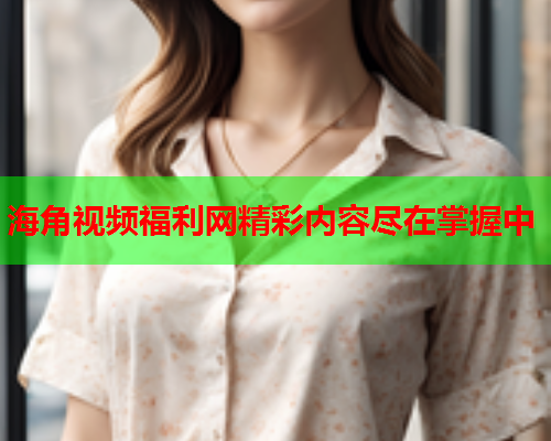 海角视频福利网精彩内容尽在掌握中