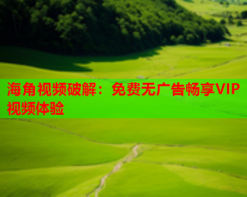 海角视频破解：免费无广告畅享VIP视频体验