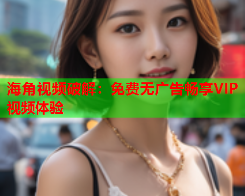 海角视频破解：免费无广告畅享VIP视频体验