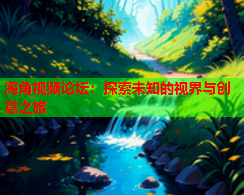 海角视频论坛：探索未知的视界与创意之旅