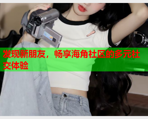 发现新朋友，畅享海角社区的多元社交体验