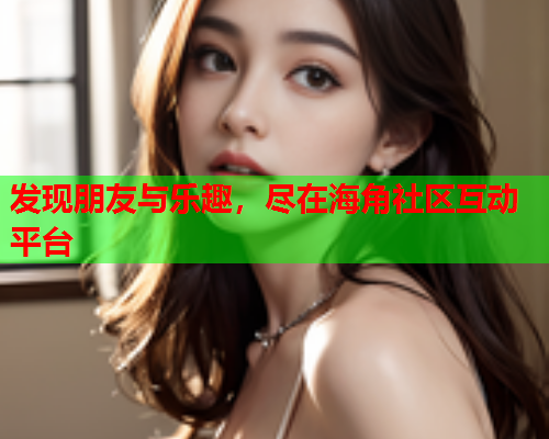 发现朋友与乐趣，尽在海角社区互动平台