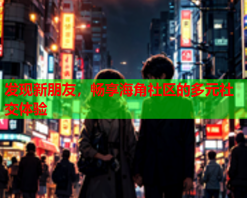 发现新朋友，畅享海角社区的多元社交体验