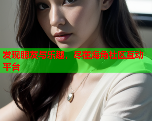 发现朋友与乐趣，尽在海角社区互动平台