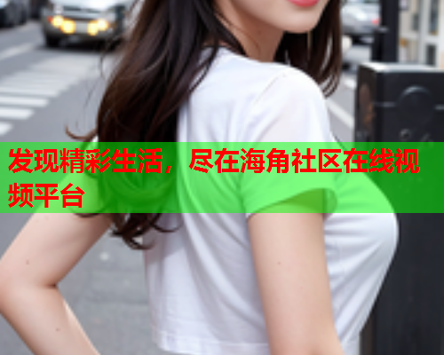 发现精彩生活，尽在海角社区在线视频平台