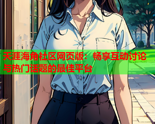 天涯海角社区网页版：畅享互动讨论与热门话题的最佳平台