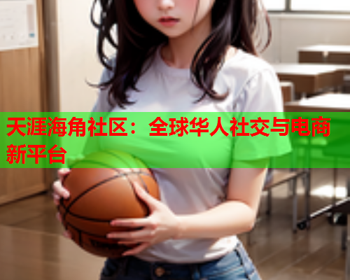 天涯海角社区：全球华人社交与电商新平台