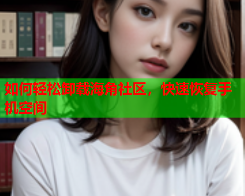 如何轻松卸载海角社区，快速恢复手机空间