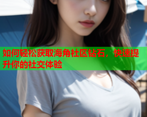 如何轻松获取海角社区钻石，快速提升你的社交体验