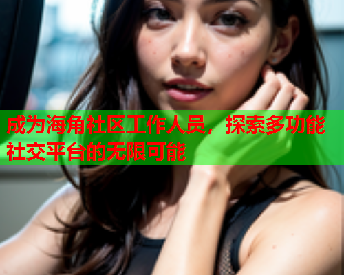 成为海角社区工作人员，探索多功能社交平台的无限可能