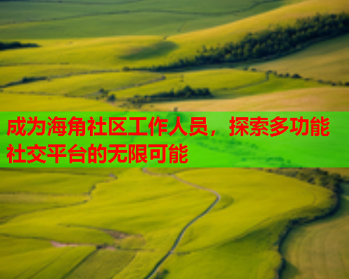 成为海角社区工作人员，探索多功能社交平台的无限可能
