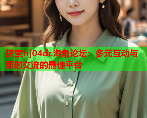 探索hj04dc海角论坛：多元互动与即时交流的最佳平台
