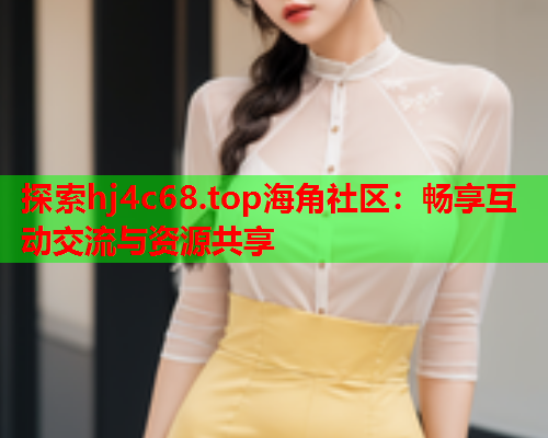探索hj4c68.top海角社区：畅享互动交流与资源共享